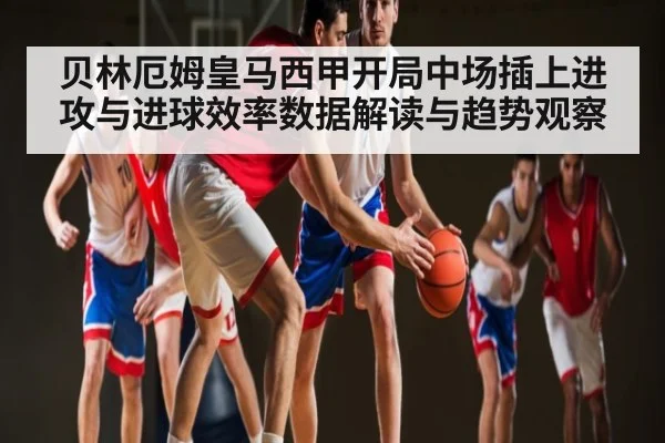 贝林厄姆皇马西甲开局中场插上进攻与进球效率数据解读与趋势观察