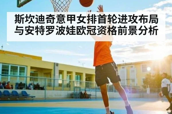 斯坎迪奇意甲女排首轮进攻布局与安特罗波娃欧冠资格前景分析