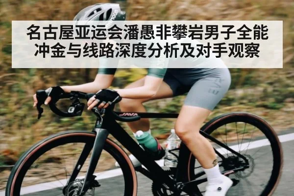 名古屋亚运会潘愚非攀岩男子全能冲金与线路深度分析及对手观察