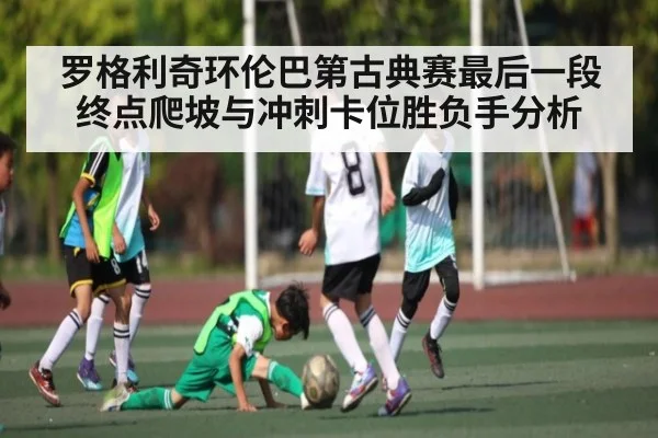 罗格利奇环伦巴第古典赛最后一段终点爬坡与冲刺卡位胜负手分析