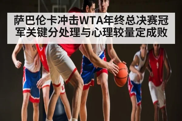 萨巴伦卡冲击WTA年终总决赛冠军关键分处理与心理较量定成败