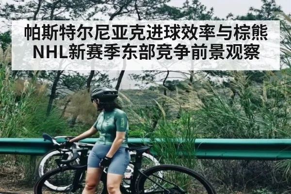 帕斯特尔尼亚克进球效率与棕熊NHL新赛季东部竞争前景观察