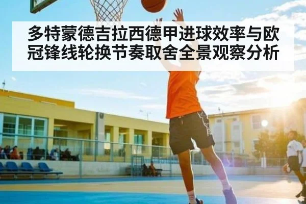 多特蒙德吉拉西德甲进球效率与欧冠锋线轮换节奏取舍全景观察分析