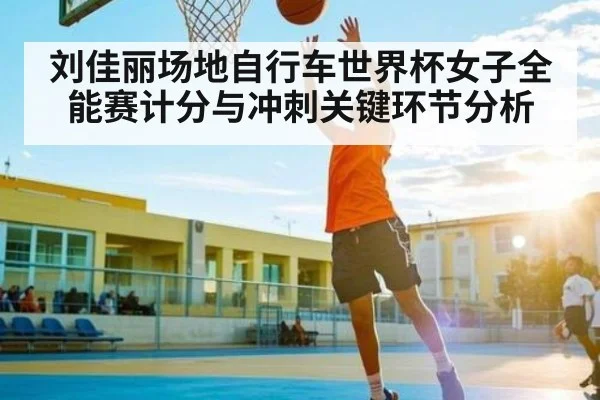 刘佳丽场地自行车世界杯女子全能赛计分与冲刺关键环节分析