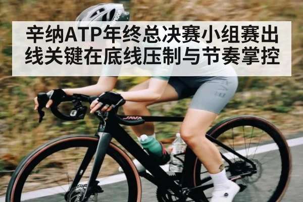 辛纳ATP年终总决赛小组赛出线关键在底线压制与节奏掌控